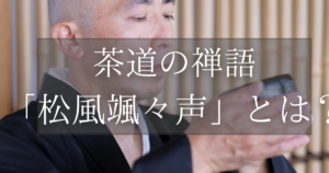 茶道・煎茶道の茶会で使う禅語「松風颯々声」