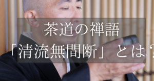 茶道の禅語「清流無間断」とは？掛軸の意味、読み方、使い方を解説